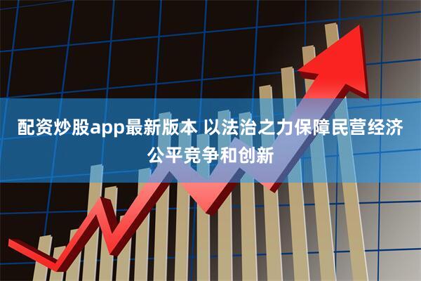 配资炒股app最新版本 以法治之力保障民营经济公平竞争和创新