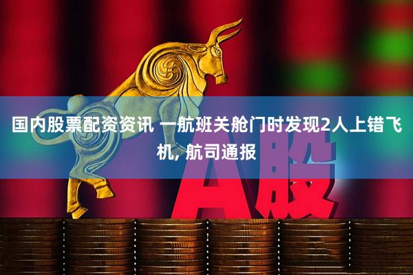 国内股票配资资讯 一航班关舱门时发现2人上错飞机, 航司通报