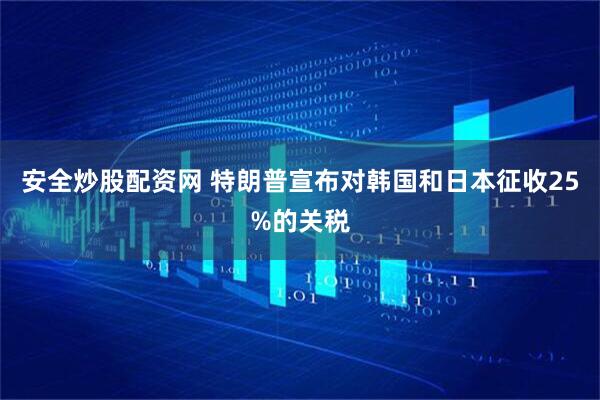 安全炒股配资网 特朗普宣布对韩国和日本征收25%的关税
