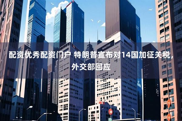 配资优秀配资门户 特朗普宣布对14国加征关税，外交部回应