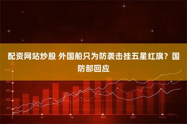 配资网站炒股 外国船只为防袭击挂五星红旗？国防部回应