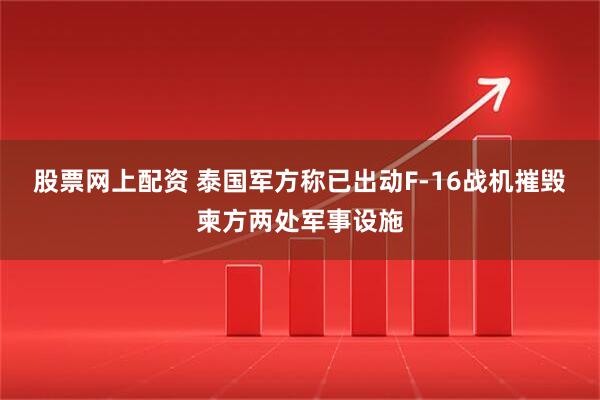 股票网上配资 泰国军方称已出动F-16战机摧毁柬方两处军事设施