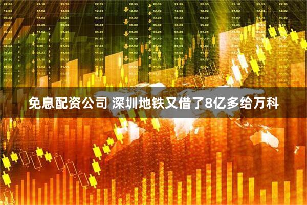 免息配资公司 深圳地铁又借了8亿多给万科