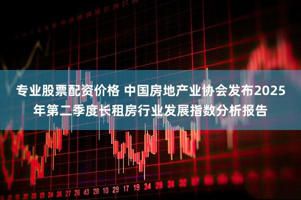 专业股票配资价格 中国房地产业协会发布2025年第二季度长租房行业发展指数分析报告