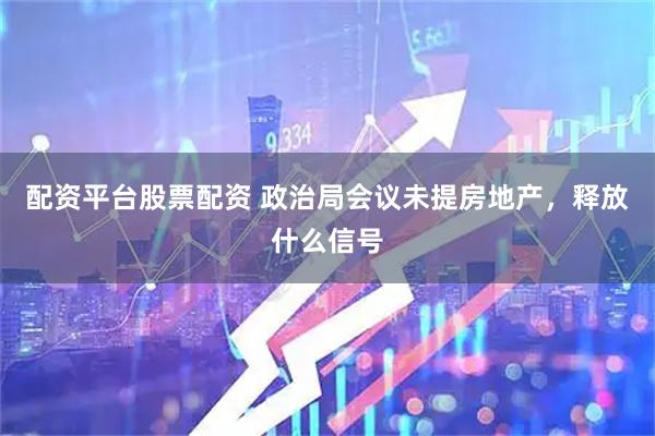 配资平台股票配资 政治局会议未提房地产，释放什么信号