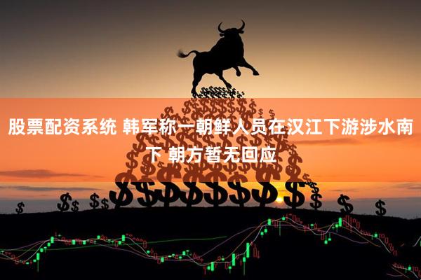 股票配资系统 韩军称一朝鲜人员在汉江下游涉水南下 朝方暂无回应