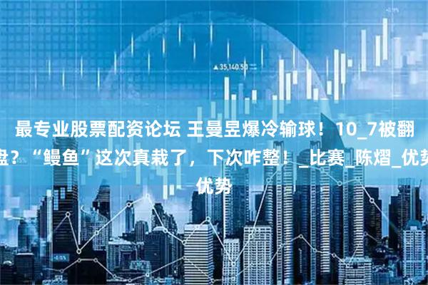 最专业股票配资论坛 王曼昱爆冷输球！10_7被翻盘？“鳗鱼”这次真栽了，下次咋整！_比赛_陈熠_优势