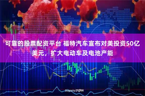 可靠的股票配资平台 福特汽车宣布对美投资50亿美元，扩大电动车及电池产能