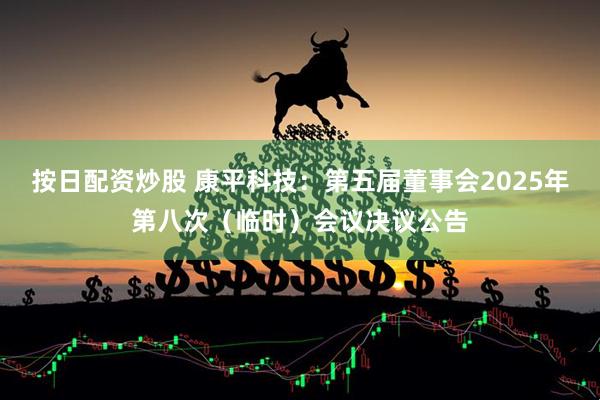 按日配资炒股 康平科技：第五届董事会2025年第八次（临时）会议决议公告