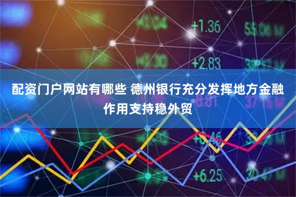 配资门户网站有哪些 德州银行充分发挥地方金融作用支持稳外贸