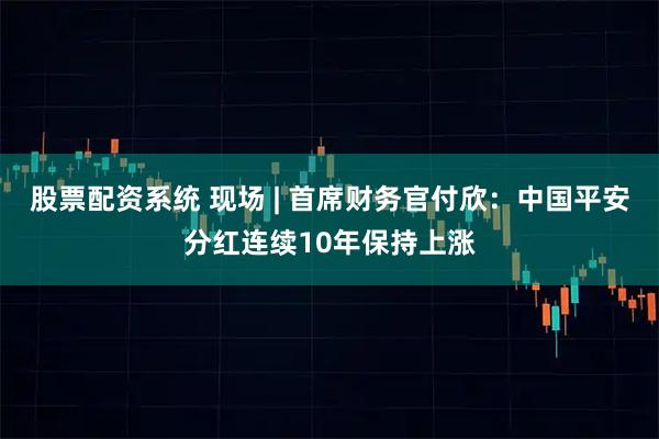 股票配资系统 现场 | 首席财务官付欣：中国平安分红连续10年保持上涨