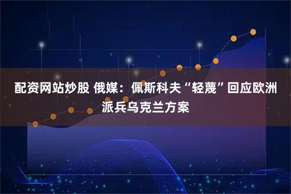 配资网站炒股 俄媒:佩斯科夫“轻蔑”回应欧洲派兵乌克兰方案