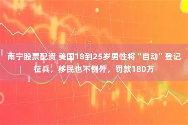 南宁股票配资 美国18到25岁男性将“自动”登记征兵,移民也不例外,罚款180万
